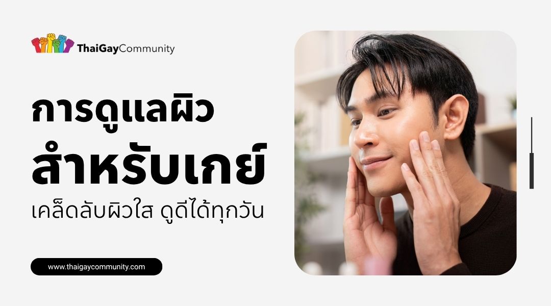 การดูแลผิวสำหรับเกย์ เคล็ดลับผิวใส ดูดีได้ทุกวัน